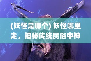 (妖怪是哪个) 妖怪哪里走，揭秘传统民俗中神秘生物的起源与流传轨迹