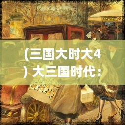 (三国大时大4) 大三国时代：权谋、英勇与忠诚，中国历史上的辉煌篇章详解