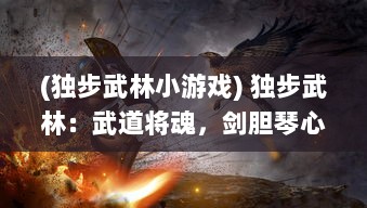 (独步武林小游戏) 独步武林：武道将魂，剑胆琴心，奋战江湖之无尽荣耀与挑战