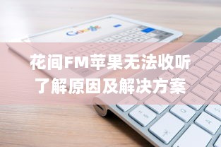 花间FM苹果无法收听 了解原因及解决方案 | 专为iOS用户优化音频体验