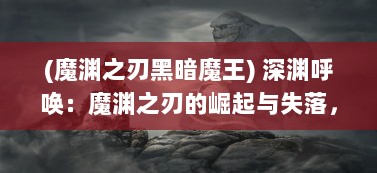 (魔渊之刃黑暗魔王) 深渊呼唤：魔渊之刃的崛起与失落，浅析硬核暗黑魔幻世界