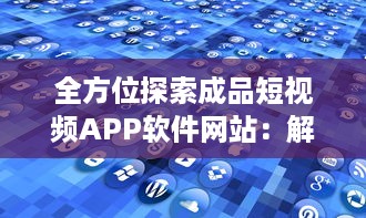 全方位探索成品短视频APP软件网站：解析趋势、功能特点与应用价值 v6.9.3下载