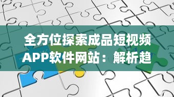 全方位探索成品短视频APP软件网站：解析趋势、功能特点与应用价值 v6.9.3下载