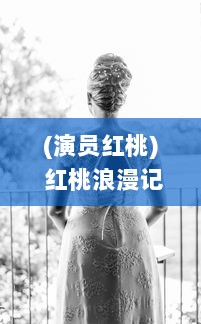 (演员红桃) 红桃浪漫记：一段关于爱情、生活和梦想的深情演绎