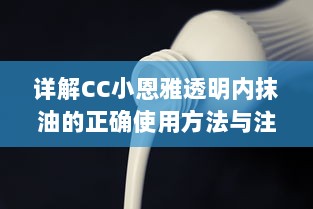 详解CC小恩雅透明内抹油的正确使用方法与注意事项，打造健康美丽肌肤 v3.4.2下载