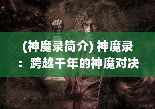 (神魔录简介) 神魔录：跨越千年的神魔对决，揭秘上古传说中未解的神秘面纱