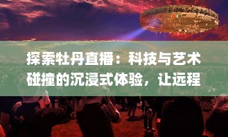 探索牡丹直播：科技与艺术碰撞的沉浸式体验，让远程沟通的美好如此轻松 v6.7.8下载