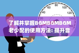 了解并掌握BGMBGMBGM老少配的使用方法: 提升音乐体验的全面指南 v2.7.7下载