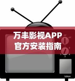 万丰影视APP官方安装指南：轻松获取，畅享热门影视娱乐内容 详细教程