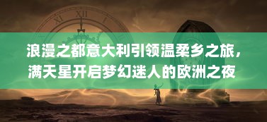 浪漫之都意大利引领温柔乡之旅，满天星开启梦幻迷人的欧洲之夜 v9.2.8下载