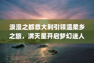 浪漫之都意大利引领温柔乡之旅，满天星开启梦幻迷人的欧洲之夜 v9.2.8下载