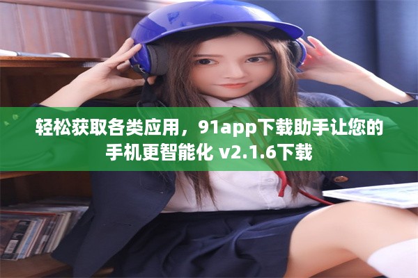 轻松获取各类应用，91app下载助手让您的手机更智能化 v2.1.6下载