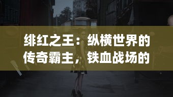 绯红之王：纵横世界的传奇霸主，铁血战场的无上领导者与儿女情长的炽爱之路 v7.7.3下载