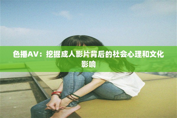 色播AV：挖掘成人影片背后的社会心理和文化影响