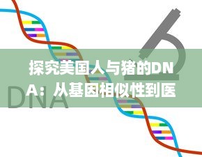 探究美国人与猪的DNA：从基因相似性到医学研究的深远影响 v7.2.8下载