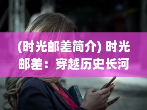 (时光邮差简介) 时光邮差：穿越历史长河，传递光阴的情感与记忆