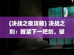 (决战之夜攻略) 决战之刻：握紧下一把剑，破晓前夜的勇士誓言与抉择