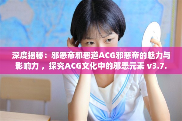 深度揭秘：邪恶帝邪恶道ACG邪恶帝的魅力与影响力 ，探究ACG文化中的邪恶元素 v3.7.2下载