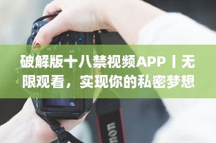 破解版十八禁视频APP丨无限观看，实现你的私密梦想 获取完全免费、无广告的观影体验。