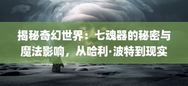 揭秘奇幻世界：七魂器的秘密与魔法影响，从哈利·波特到现实世界的深度探索