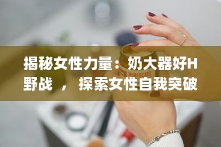 揭秘女性力量：奶大器好H野战  ， 探索女性自我突破与自然挑战的无限可能