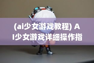 (ai少女游戏教程) AI少女游戏详细操作指南：如何正确导入创建的角色和场景