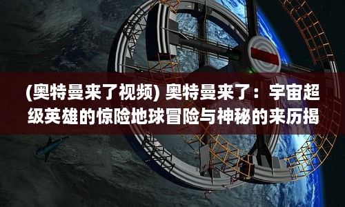 (奥特曼来了视频) 奥特曼来了：宇宙超级英雄的惊险地球冒险与神秘的来历揭秘