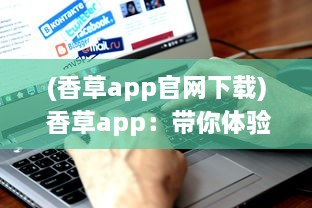 (香草app官网下载) 香草app：带你体验从未有过的社交魅力与娱乐功能