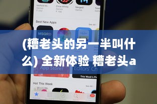 (糟老头的另一半叫什么) 全新体验 糟老头app官方ios版最新版下载，畅享无忧生活