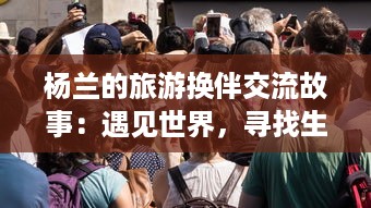 杨兰的旅游换伴交流故事：遇见世界，寻找生活的多样色彩 v1.3.7下载