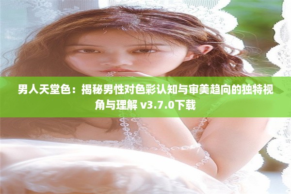 男人天堂色：揭秘男性对色彩认知与审美趋向的独特视角与理解 v3.7.0下载