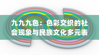 九九九色：色彩交织的社会现象与民族文化多元表达 v4.3.5下载