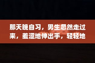 那天晚自习，男生忽然走过来，羞涩地伸出手，轻轻地摸了我的脸一下，令我措手不及 v6.5.4下载