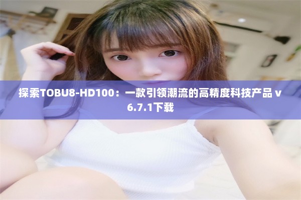 探索TOBU8-HD100：一款引领潮流的高精度科技产品 v6.7.1下载