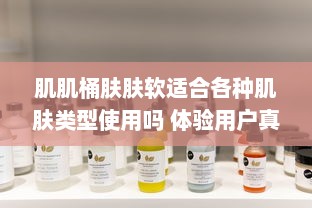 肌肌桶肤肤软适合各种肌肤类型使用吗 体验用户真实评价分享 v8.8.7下载