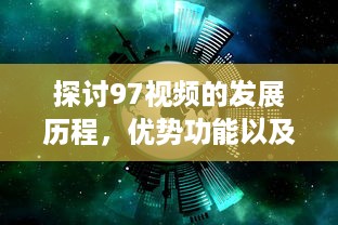 探讨97视频的发展历程，优势功能以及对现代社会影响的深度评析