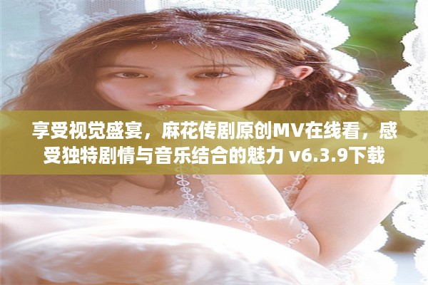 享受视觉盛宴，麻花传剧原创MV在线看，感受独特剧情与音乐结合的魅力 v6.3.9下载