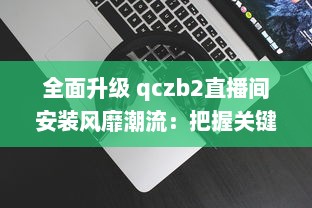 全面升级 qczb2直播间安装风靡潮流：把握关键步骤，引领高效直播体验 v3.4.2下载