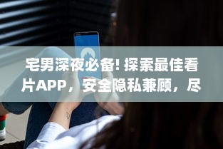 宅男深夜必备! 探索最佳看片APP，安全隐私兼顾，尽享无限畅快体验 v6.5.1下载