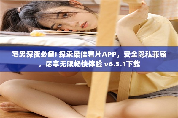 宅男深夜必备! 探索最佳看片APP，安全隐私兼顾，尽享无限畅快体验 v6.5.1下载