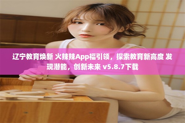 辽宁教育焕新 火辣辣App福引领，探索教育新高度 发现潜能，创新未来 v5.8.7下载