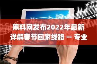 黑料网发布2022年最新详解春节回家线路 -- 专业指南帮你避开高峰，轻松回家