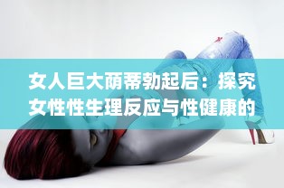 女人巨大荫蒂勃起后：探究女性性生理反应与性健康的新视角 v6.8.2下载