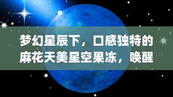 梦幻星辰下，口感独特的麻花天美星空果冻，唤醒你的味蕾 v6.0.9下载