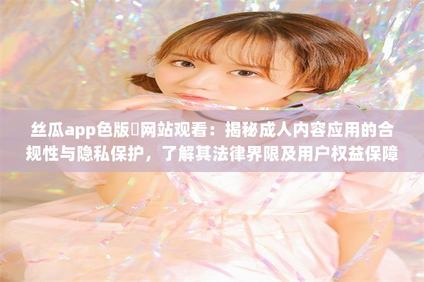 丝瓜app色版❤网站观看：揭秘成人内容应用的合规性与隐私保护，了解其法律界限及用户权益保障。 v0.0.7下载