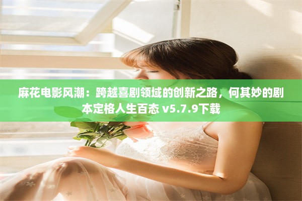 麻花电影风潮：跨越喜剧领域的创新之路，何其妙的剧本定格人生百态 v5.7.9下载