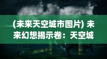 (未来天空城市图片) 未来幻想揭示卷：天空城浩劫中的存亡之战与英雄的终极救赎