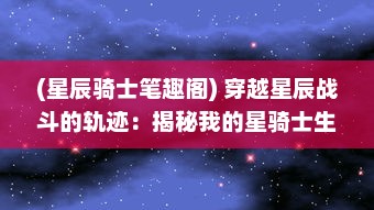 (星辰骑士笔趣阁) 穿越星辰战斗的轨迹：揭秘我的星骑士生涯与深空冒险之旅