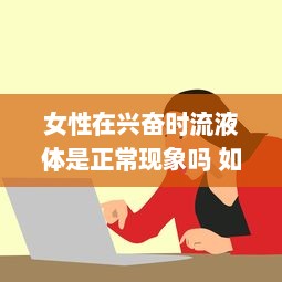 女性在兴奋时流液体是正常现象吗 如何合理应对和理解这一生理现象 v9.5.9下载