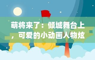 萌将来了：倾城舞台上，可爱的小动画人物炫耀他们魅力的未来空间